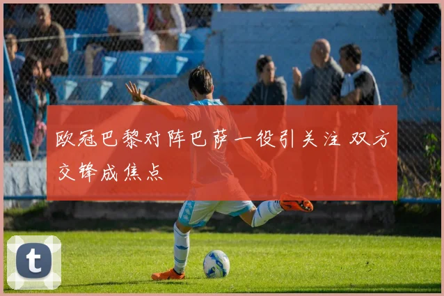 欧冠巴黎对阵巴萨一役引关注 双方交锋成焦点