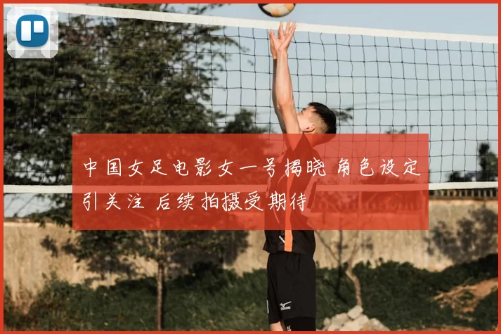 中国女足电影女一号揭晓 角色设定引关注 后续拍摄受期待