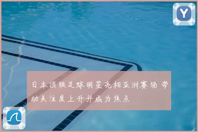 日本顶级足球明星亮相亚洲赛场 带动关注度上升并成为焦点