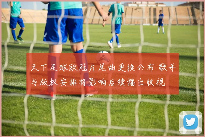 天下足球欧冠片尾曲更换公布 歌手与版权安排将影响后续播出收视