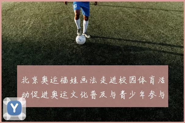 北京奥运福娃画法走进校园体育活动促进奥运文化普及与青少年参与