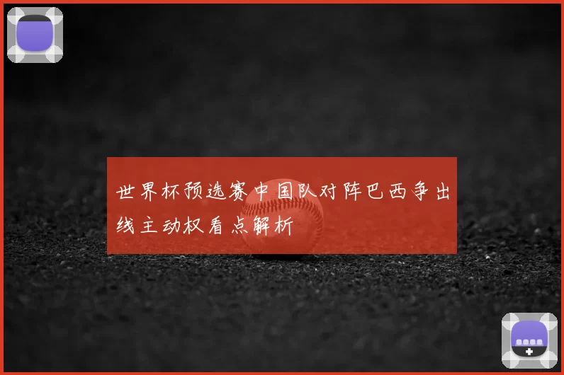 世界杯预选赛中国队对阵巴西争出线主动权看点解析