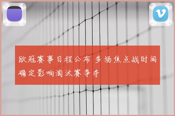 欧冠赛事日程公布 多场焦点战时间确定影响淘汰赛争夺