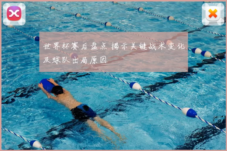 世界杯赛后盘点 揭示关键战术变化及球队出局原因