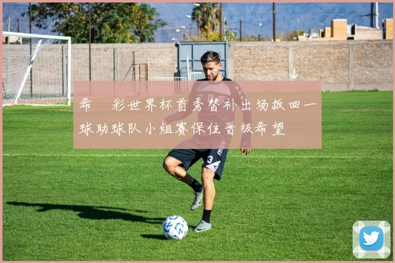 希咲彩世界杯首秀替补出场扳回一球助球队小组赛保住晋级希望
