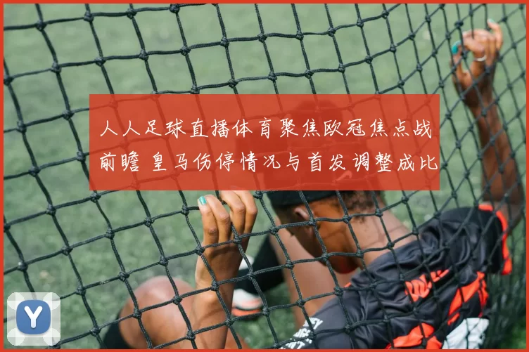 人人足球直播体育聚焦欧冠焦点战前瞻 皇马伤停情况与首发调整成比赛看点