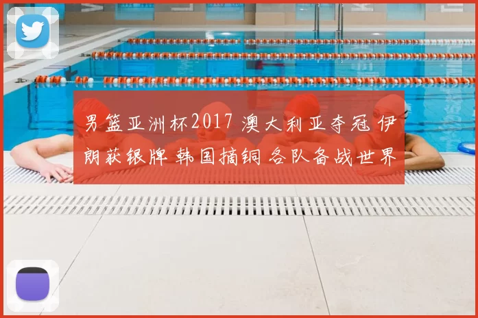 男篮亚洲杯2017 澳大利亚夺冠 伊朗获银牌 韩国摘铜 各队备战世界杯展望