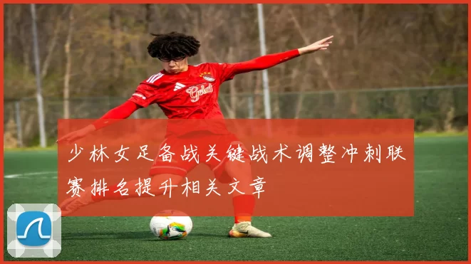 少林女足备战关键战术调整冲刺联赛排名提升相关文章