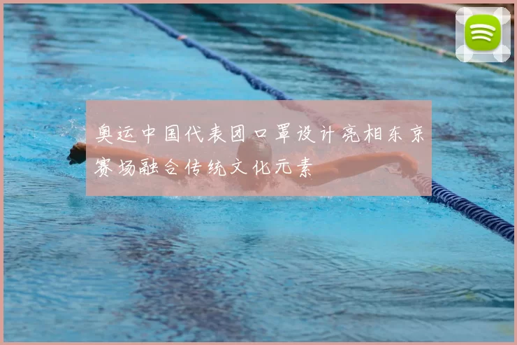 奥运中国代表团口罩设计亮相东京赛场融合传统文化元素