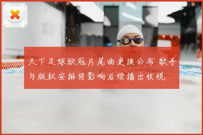 天下足球欧冠片尾曲更换公布 歌手与版权安排将影响后续播出收视
