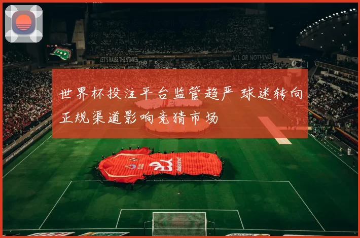 世界杯投注平台监管趋严 球迷转向正规渠道影响竞猜市场
