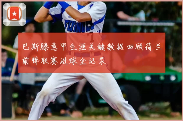 巴斯滕意甲生涯关键数据回顾荷兰前锋联赛进球全记录