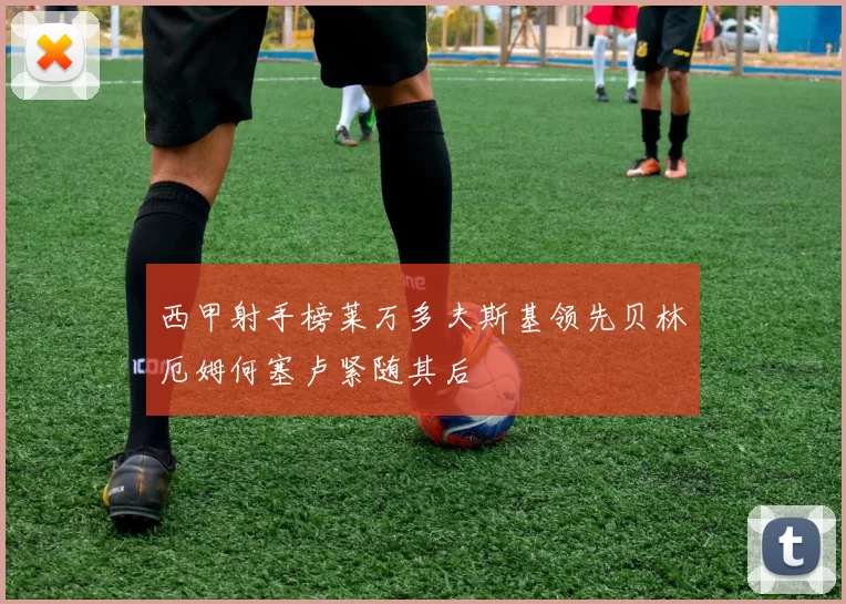 西甲射手榜莱万多夫斯基领先贝林厄姆何塞卢紧随其后