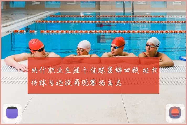 纳什职业生涯十佳球集锦回顾 经典传球与远投再现赛场高光