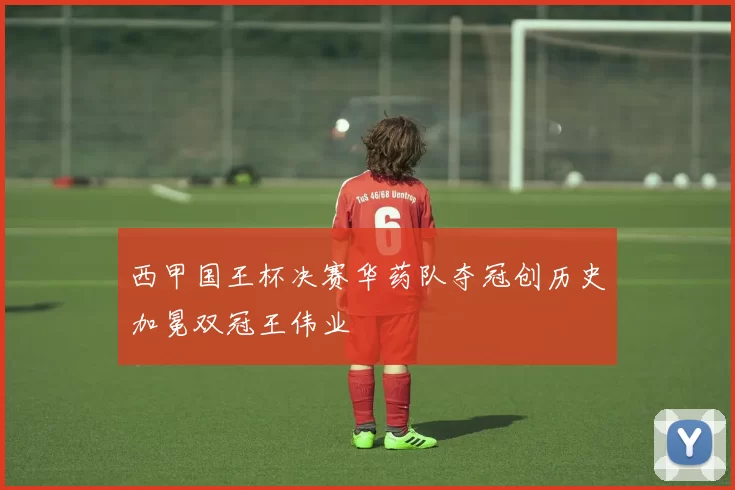 西甲国王杯决赛华药队夺冠创历史加冕双冠王伟业