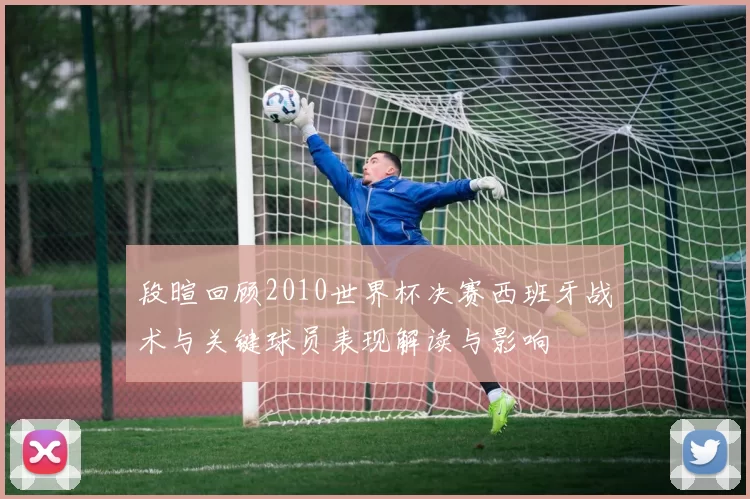 段暄回顾2010世界杯决赛西班牙战术与关键球员表现解读与影响