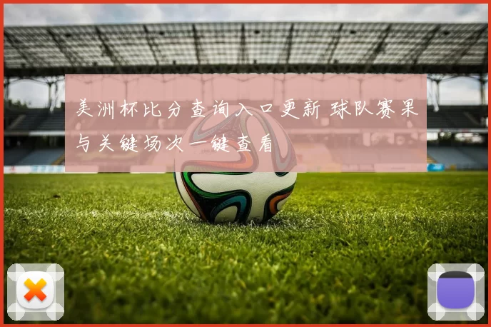 美洲杯比分查询入口更新 球队赛果与关键场次一键查看