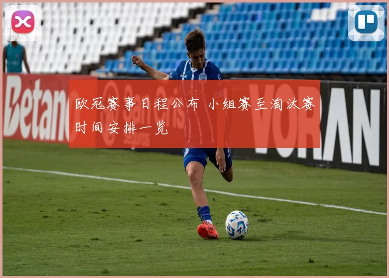 欧冠赛事日程公布 小组赛至淘汰赛时间安排一览