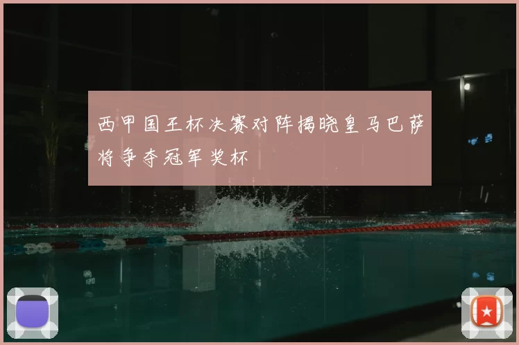 西甲国王杯决赛对阵揭晓皇马巴萨将争夺冠军奖杯