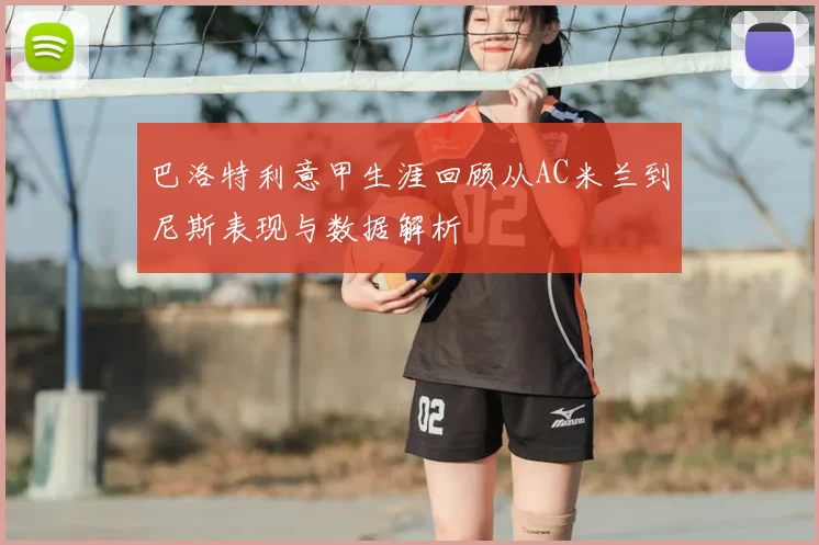 巴洛特利意甲生涯回顾从AC米兰到尼斯表现与数据解析