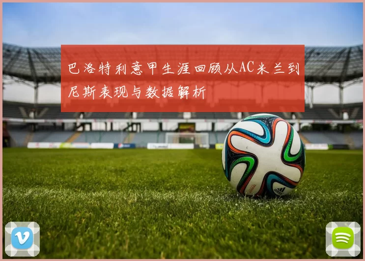 巴洛特利意甲生涯回顾从AC米兰到尼斯表现与数据解析