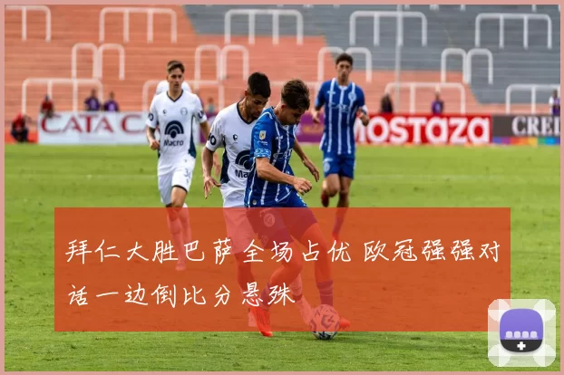 拜仁大胜巴萨全场占优 欧冠强强对话一边倒比分悬殊