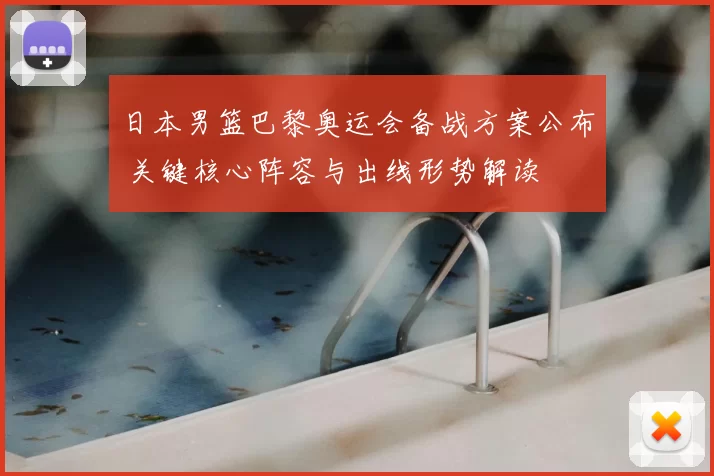 日本男篮巴黎奥运会备战方案公布 关键核心阵容与出线形势解读