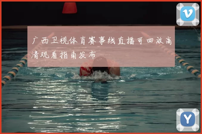 广西卫视体育赛事线直播可回放高清观看指南发布