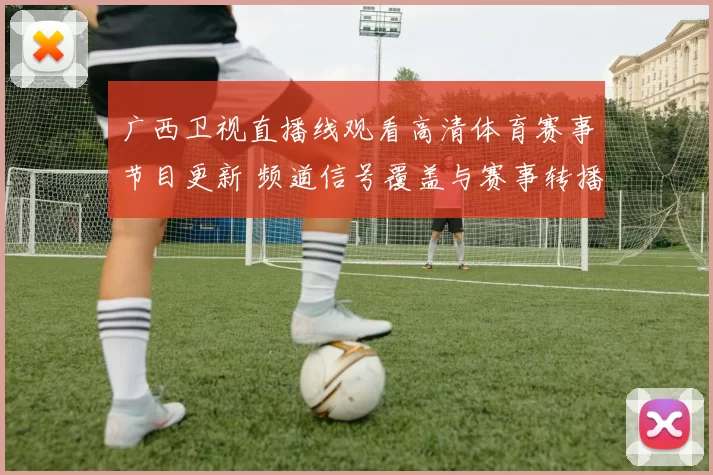广西卫视直播线观看高清体育赛事节目更新 频道信号覆盖与赛事转播安排公布