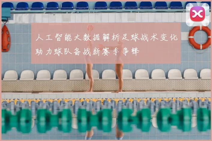 人工智能大数据解析足球战术变化助力球队备战新赛季争锋