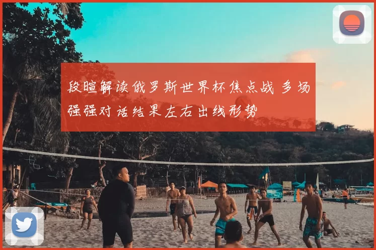 段暄解读俄罗斯世界杯焦点战 多场强强对话结果左右出线形势