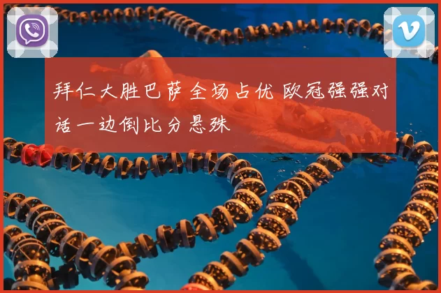 拜仁大胜巴萨全场占优 欧冠强强对话一边倒比分悬殊