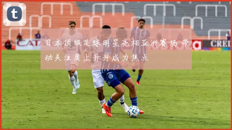 日本顶级足球明星亮相亚洲赛场 带动关注度上升并成为焦点
