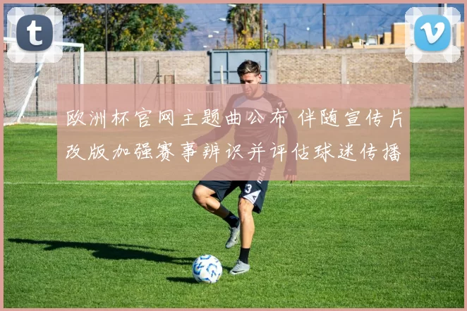 欧洲杯官网主题曲公布 伴随宣传片改版加强赛事辨识并评估球迷传播效果