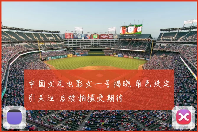 中国女足电影女一号揭晓 角色设定引关注 后续拍摄受期待