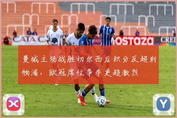 曼城主场战胜切尔西后积分反超利物浦，欧冠席位争夺更趋激烈