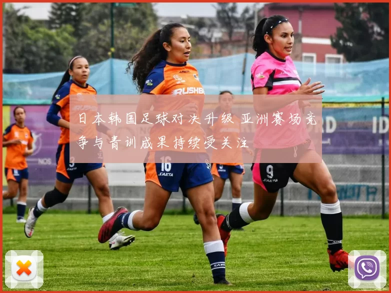 日本韩国足球对决升级 亚洲赛场竞争与青训成果持续受关注
