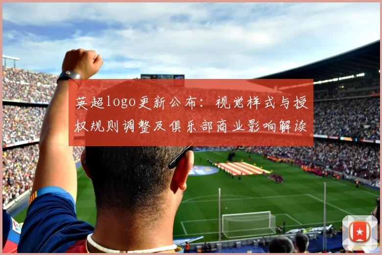 英超logo更新公布：视觉样式与授权规则调整及俱乐部商业影响解读