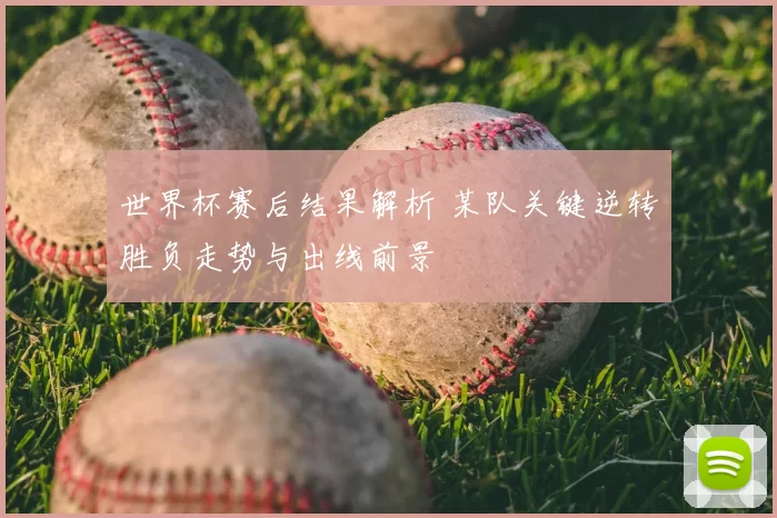 世界杯赛后结果解析 某队关键逆转胜负走势与出线前景