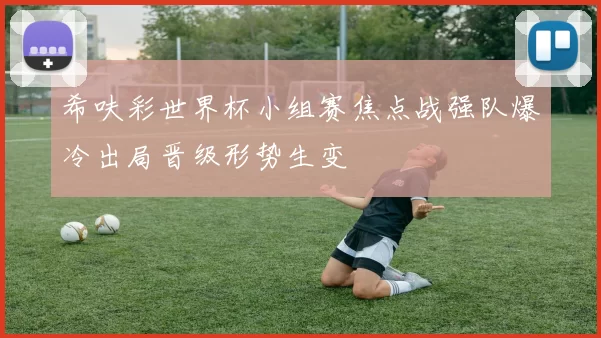 希呋彩世界杯小组赛焦点战强队爆冷出局晋级形势生变