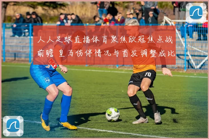 人人足球直播体育聚焦欧冠焦点战前瞻 皇马伤停情况与首发调整成比赛看点