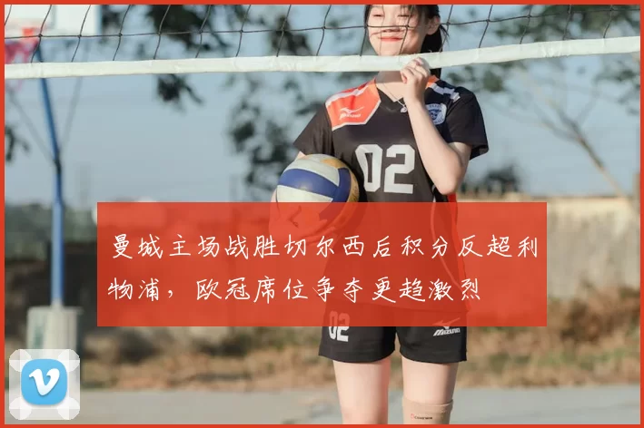 曼城主场战胜切尔西后积分反超利物浦，欧冠席位争夺更趋激烈