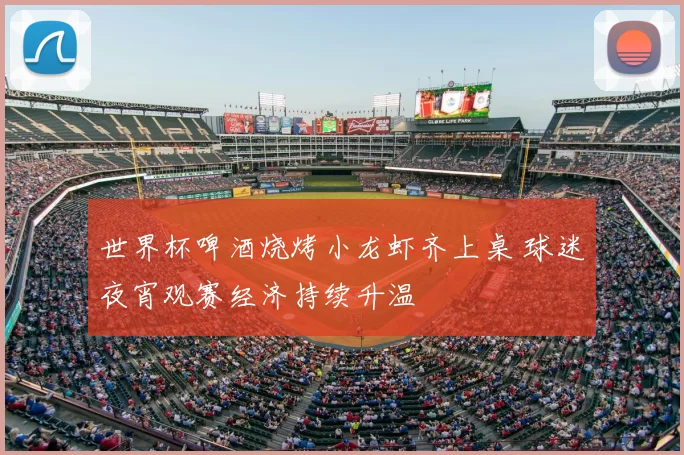 世界杯啤酒烧烤小龙虾齐上桌 球迷夜宵观赛经济持续升温