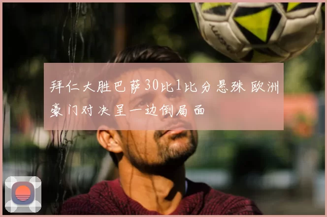 拜仁大胜巴萨30比1比分悬殊 欧洲豪门对决呈一边倒局面