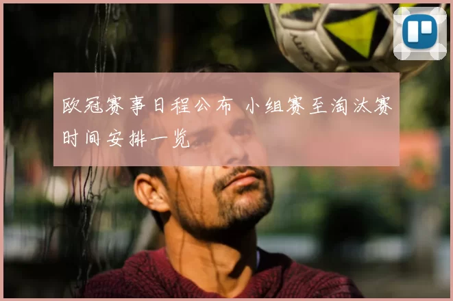 欧冠赛事日程公布 小组赛至淘汰赛时间安排一览