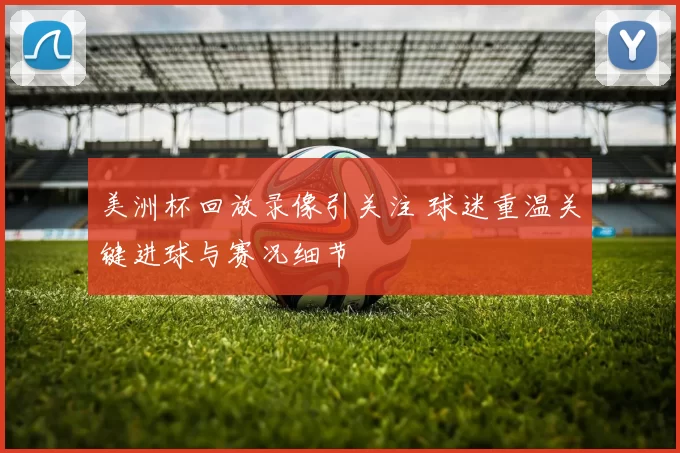 美洲杯回放录像引关注 球迷重温关键进球与赛况细节