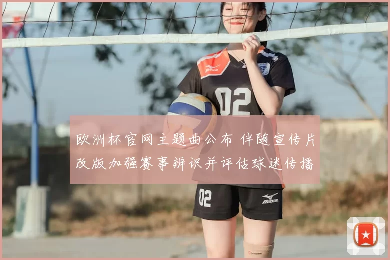 欧洲杯官网主题曲公布 伴随宣传片改版加强赛事辨识并评估球迷传播效果