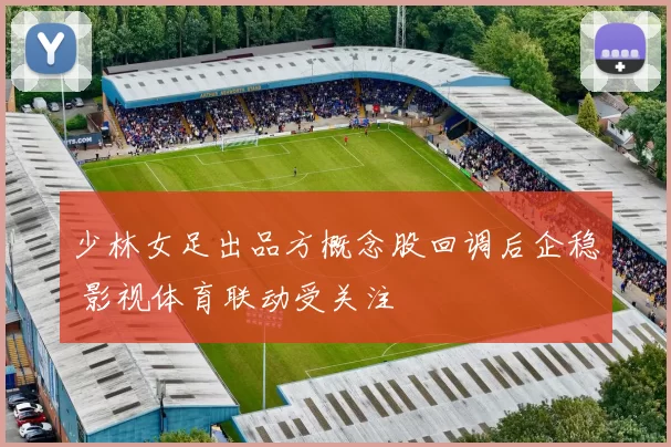 少林女足出品方概念股回调后企稳 影视体育联动受关注