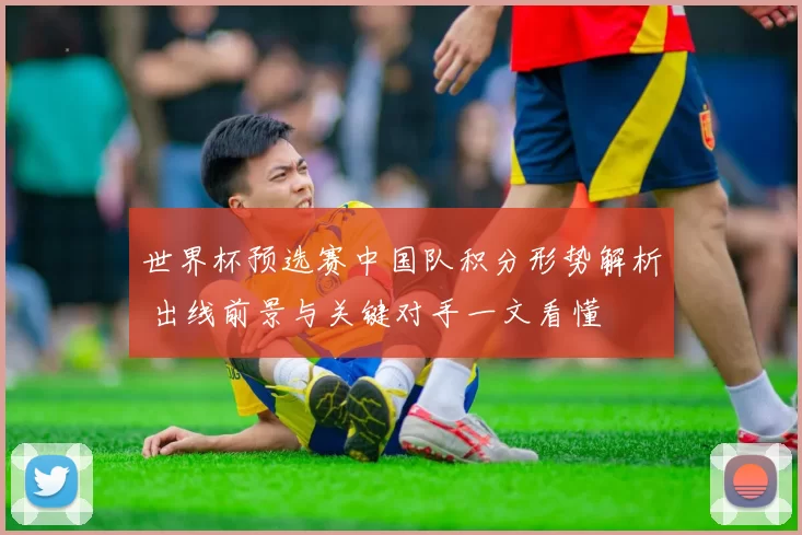 世界杯预选赛中国队积分形势解析 出线前景与关键对手一文看懂