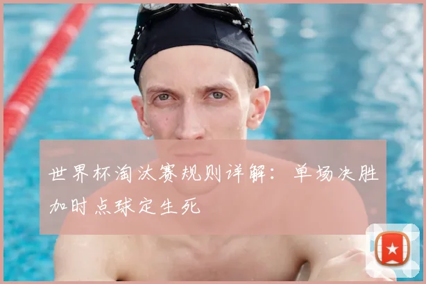 世界杯淘汰赛规则详解：单场决胜加时点球定生死